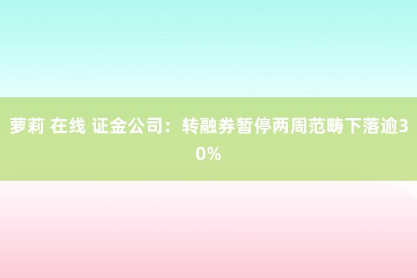 萝莉 在线 证金公司：转融券暂停两周范畴下落逾30%