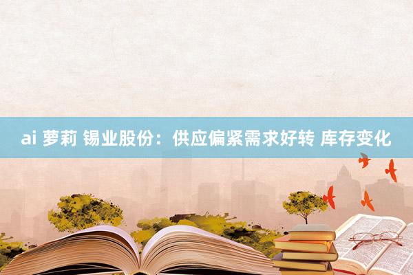 ai 萝莉 锡业股份:供应偏紧需求好转 库存变化