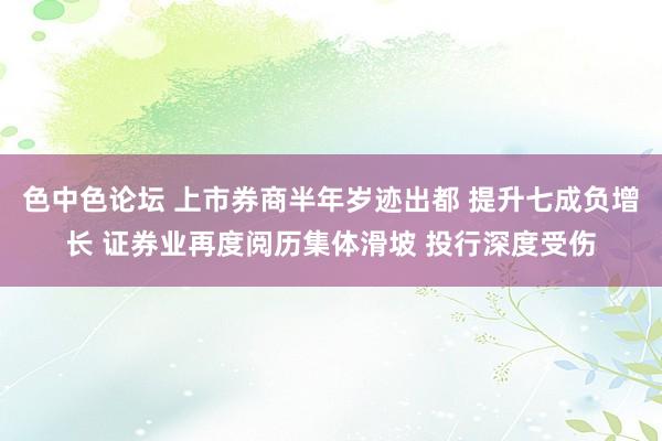 色中色论坛 上市券商半年岁迹出都 提升七成负增长 证券业再度阅历集体滑坡 投行深度受伤