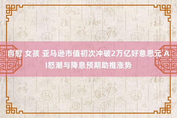 自慰 女孩 亚马逊市值初次冲破2万亿好意思元 AI怒潮与降息预期助推涨势
