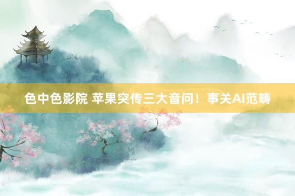 色中色影院 苹果突传三大音问！事关AI范畴