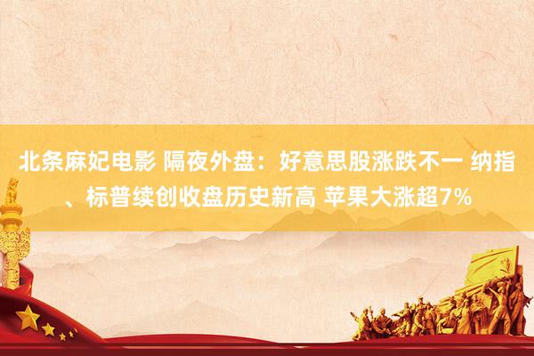 北条麻妃电影 隔夜外盘：好意思股涨跌不一 纳指、标普续创收盘历史新高 苹果大涨超7%