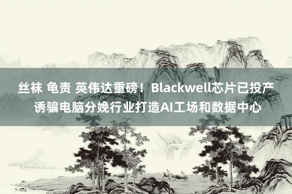 丝袜 龟责 英伟达重磅！Blackwell芯片已投产 诱骗电脑分娩行业打造AI工场和数据中心