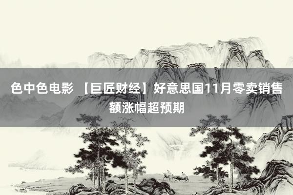 色中色电影 【巨匠财经】好意思国11月零卖销售额涨幅超预期