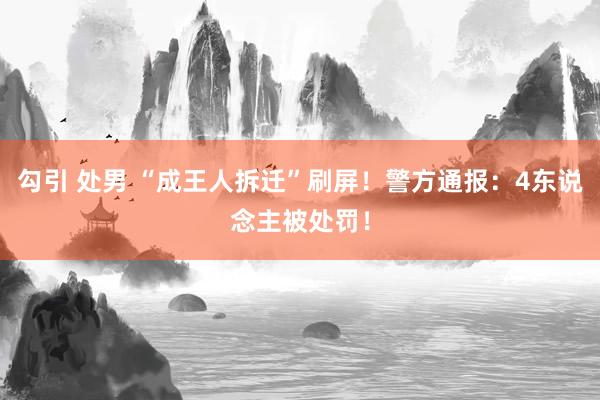 勾引 处男 “成王人拆迁”刷屏！警方通报：4东说念主被处罚！