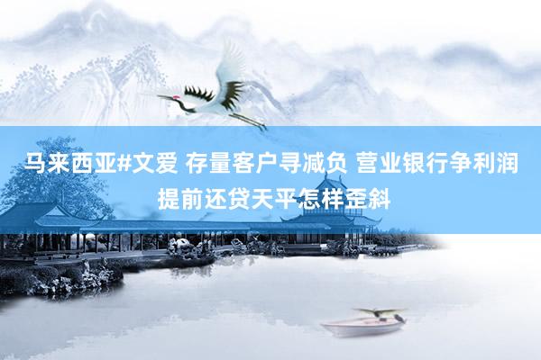 马来西亚#文爱 存量客户寻减负 营业银行争利润 提前还贷天平怎样歪斜