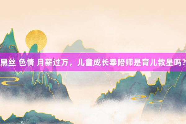 黑丝 色情 月薪过万，儿童成长奉陪师是育儿救星吗？