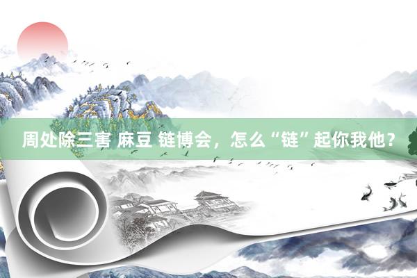 周处除三害 麻豆 链博会，怎么“链”起你我他？