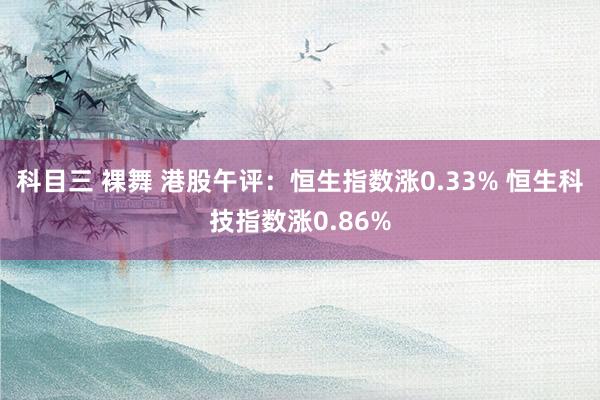 科目三 裸舞 港股午评：恒生指数涨0.33% 恒生科技指数涨0.86%