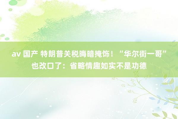 av 国产 特朗普关税晦暗掩饰！“华尔街一哥”也改口了：省略情趣如实不是功德