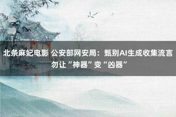 北条麻妃电影 公安部网安局：甄别AI生成收集流言 勿让“神器”变“凶器”