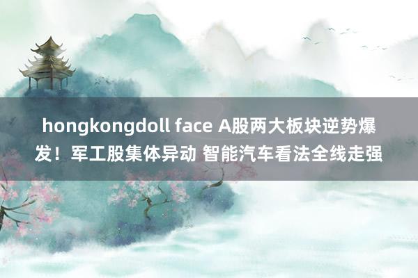 hongkongdoll face A股两大板块逆势爆发！军工股集体异动 智能汽车看法全线走强
