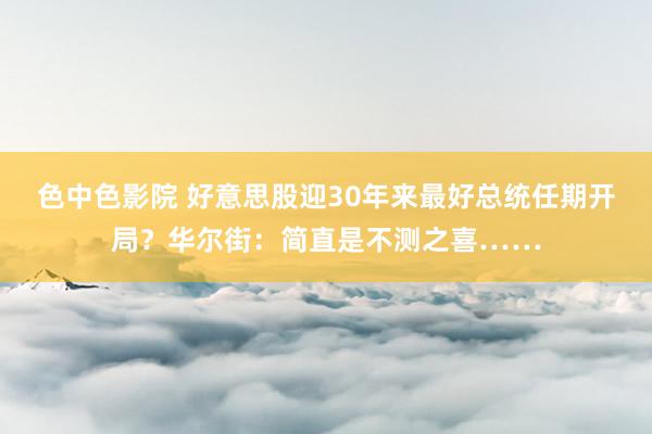 色中色影院 好意思股迎30年来最好总统任期开局？华尔街：简直是不测之喜……