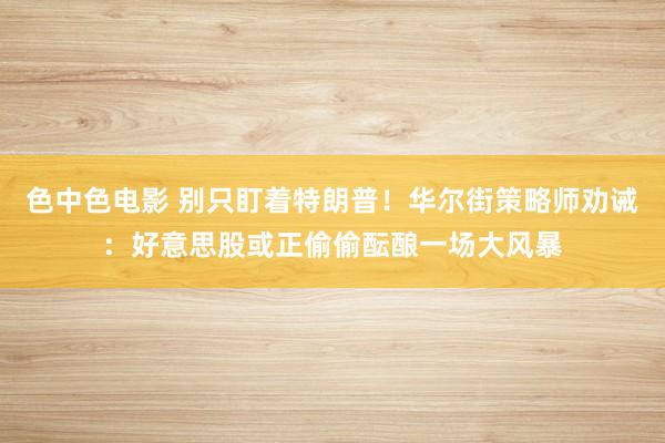 色中色电影 别只盯着特朗普！华尔街策略师劝诫：好意思股或正偷偷酝酿一场大风暴